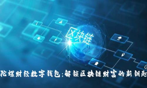 陀螺财经数字钱包：解锁区块链财富的新钥匙