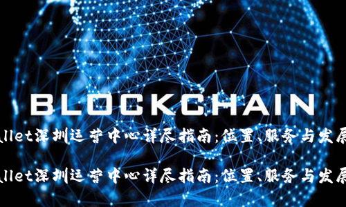 tpWallet深圳运营中心详尽指南：位置、服务与发展规划

tpWallet深圳运营中心详尽指南：位置、服务与发展规划