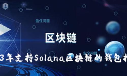 全面解析：2023年支持Solana区块链的钱包推荐与选购指南