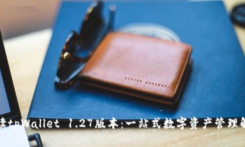 全面解读tpWallet 1.27版本：一站式数字资产管理解决方案