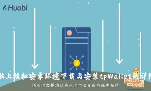 在电脑上模拟安卓环境下载与安装tpWallet的详细指南