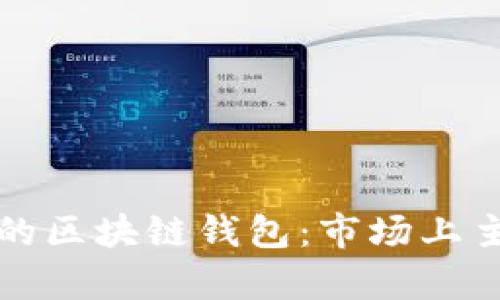 如何选择适合自己的区块链钱包：市场上主流钱包的对比分析