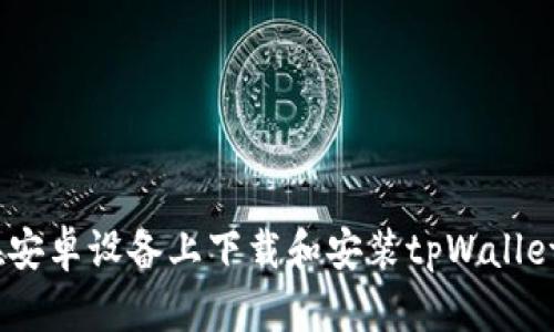 详细指南：在安卓设备上下载和安装tpWallet软件的步骤