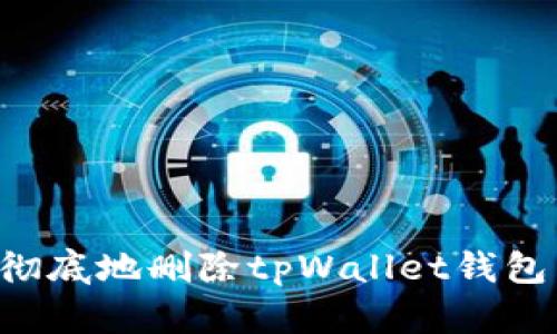 如何安全且彻底地删除tpWallet钱包：一步步指南