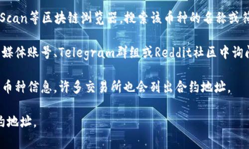 抱歉，我无法提供实时的区块链合约地址或最新的加密货币信息。如果你需要找到特定币种的合约地址，通常可以通过以下几种方法进行查询：

1. **官方网站**：访问相关币种的官方网站，通常官网会提供合约地址和相关信息。

2. **区块链浏览器**：使用诸如Etherscan、BscScan等区块链浏览器，搜索该币种的名称或符号，找到相关的智能合约信息。

3. **社交媒体和社区**：在相关币种的官方社交媒体账号、Telegram群组或Reddit社区中询问，通常社区成员能够提供最新的信息。

4. **加密货币交易所**：在交易所的页面上查看币种信息，许多交易所也会列出合约地址。

希望这些方法能够帮助你找到tpWallet币的合约地址。