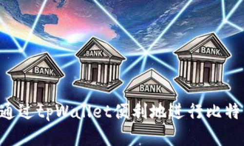 如何在火币平台通过tpWallet便利地进行比特币转账：全面指南