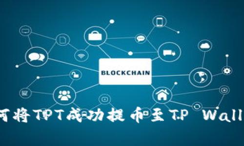 全面解析：如何将TPT成功提币至TP Wallet的详细指南