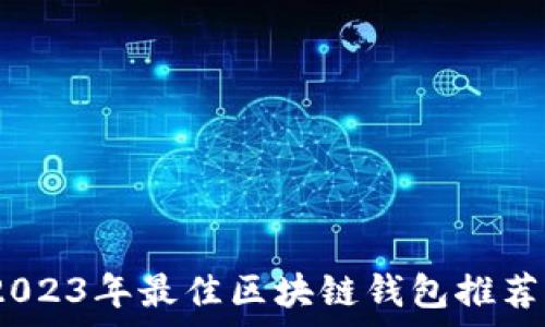   
全面解析：2023年最佳区块链钱包推荐及使用指南