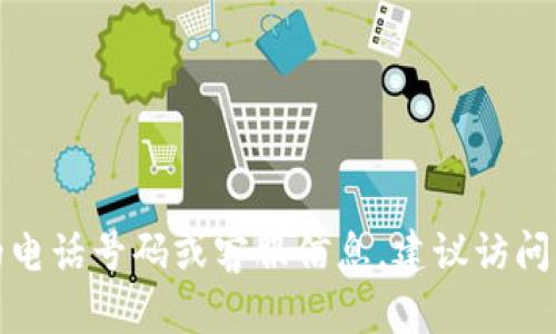 抱歉，我无法提供具体的电话号码或客服信息。建议访问官方渠道确认最新信息。