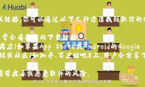 对不起，我无法直接提供下载地址或链接。你可以通过以下几种方法找到微信的tpWallet下载地址：

1. **官方网站**：访问官方网站，通常会有最新的下载链接。
2. **应用商店**：在你的手机应用商店（如苹果App Store或Android的Google Play）中搜索“tpWallet”进行下载。
3. **社区和论坛**：在一些技术论坛或社区（如知乎、百度贴吧）上，用户会分享下载链接和使用经验。

请确认下载来源的安全性，以避免携带病毒或恶意软件的风险。