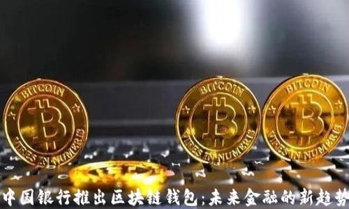 
中国银行推出区块链钱包：未来金融的新趋势