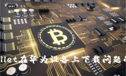 解决tpWallet在华为设备上下载问题的全面指南